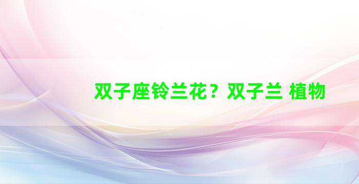 双子座铃兰花？双子兰 植物